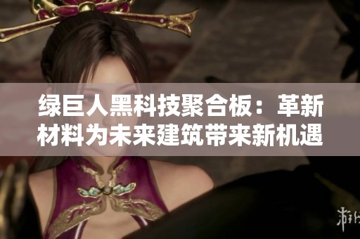 绿巨人黑科技聚合板：革新材料为未来建筑带来新机遇