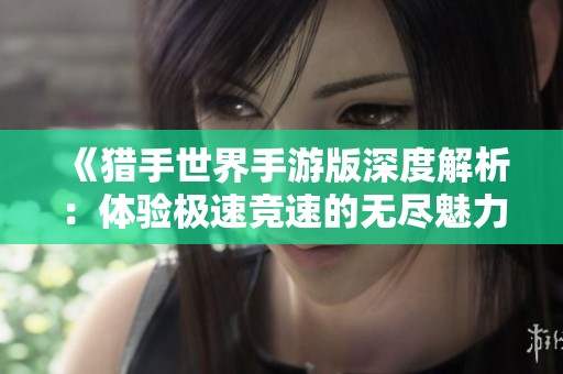 《猎手世界手游版深度解析：体验极速竞速的无尽魅力与激情》