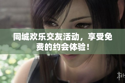 同城欢乐交友活动，享受免费的约会体验！
