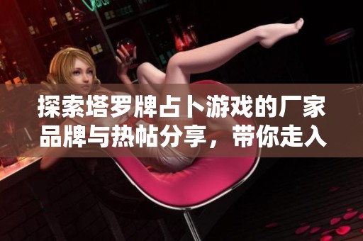 探索塔罗牌占卜游戏的厂家品牌与热帖分享，带你走入神秘占卜世界