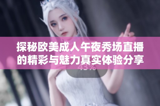 探秘欧美成人午夜秀场直播的精彩与魅力真实体验分享