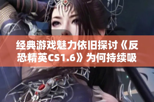 经典游戏魅力依旧探讨《反恐精英CS1.6》为何持续吸引玩家关注