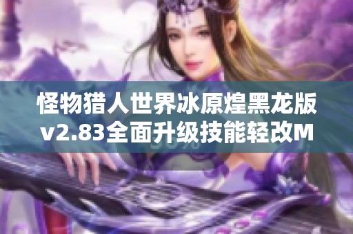 怪物猎人世界冰原煌黑龙版v2.83全面升级技能轻改MOD绿色版解析与使用指南