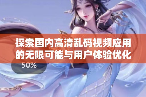 探索国内高清乱码视频应用的无限可能与用户体验优化