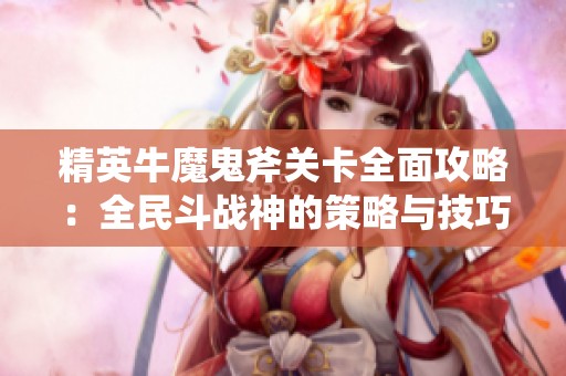 精英牛魔鬼斧关卡全面攻略：全民斗战神的策略与技巧深度解析