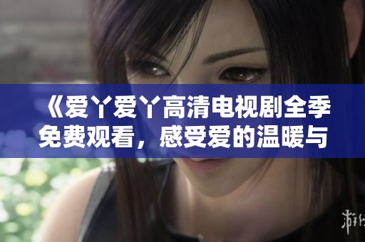 《爱丫爱丫高清电视剧全季免费观看，感受爱的温暖与激情》