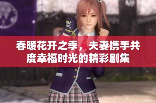 春暖花开之季，夫妻携手共度幸福时光的精彩剧集