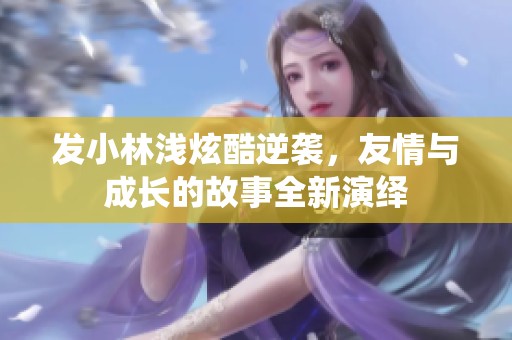 发小林浅炫酷逆袭，友情与成长的故事全新演绎