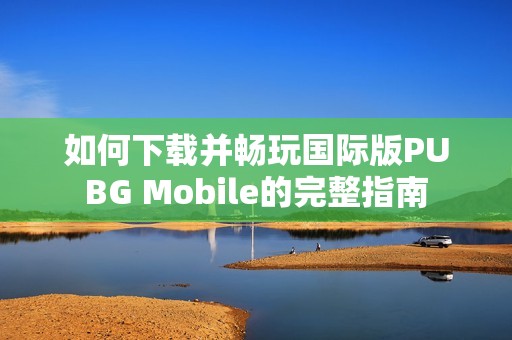 如何下载并畅玩国际版PUBG Mobile的完整指南