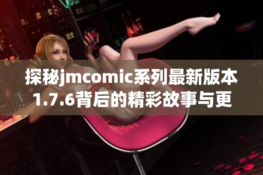 探秘jmcomic系列最新版本1.7.6背后的精彩故事与更新亮点