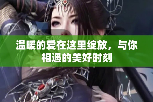 温暖的爱在这里绽放，与你相遇的美好时刻