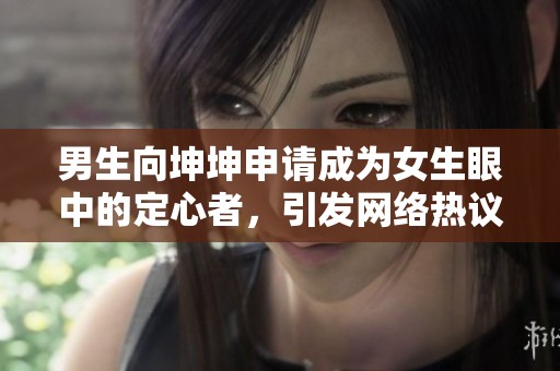 男生向坤坤申请成为女生眼中的定心者，引发网络热议