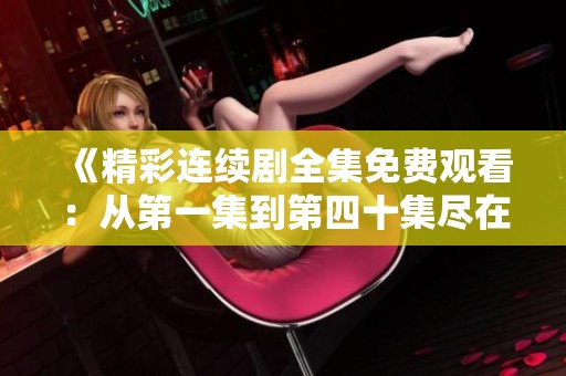 《精彩连续剧全集免费观看：从第一集到第四十集尽在其中》