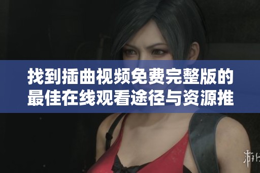 找到插曲视频免费完整版的最佳在线观看途径与资源推荐