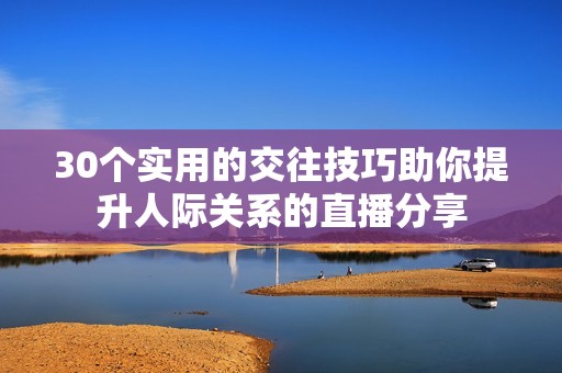 30个实用的交往技巧助你提升人际关系的直播分享