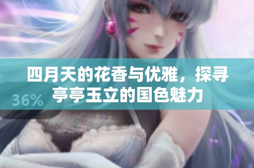 四月天的花香与优雅，探寻亭亭玉立的国色魅力