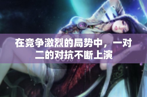 在竞争激烈的局势中，一对二的对抗不断上演