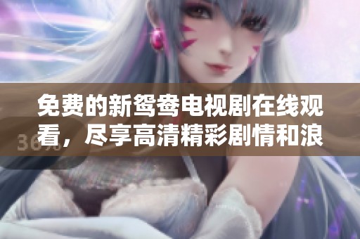 免费的新鸳鸯电视剧在线观看，尽享高清精彩剧情和浪漫爱情