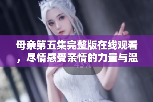母亲第五集完整版在线观看，尽情感受亲情的力量与温暖