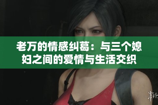 老万的情感纠葛：与三个媳妇之间的爱情与生活交织