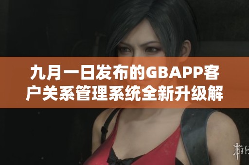九月一日发布的GBAPP客户关系管理系统全新升级解析
