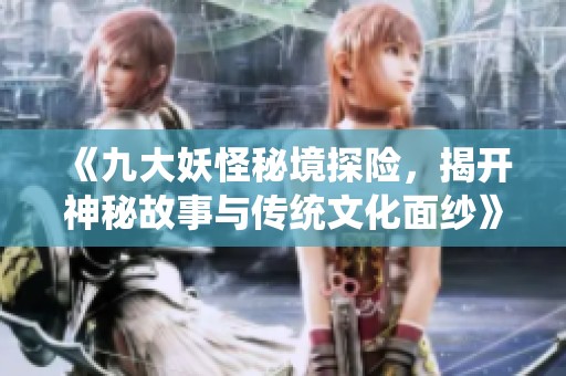 《九大妖怪秘境探险，揭开神秘故事与传统文化面纱》