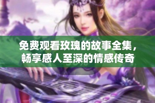 免费观看玫瑰的故事全集，畅享感人至深的情感传奇