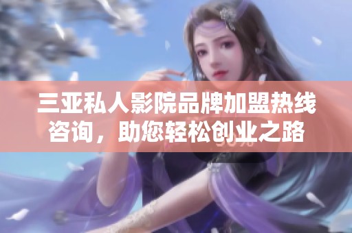 三亚私人影院品牌加盟热线咨询，助您轻松创业之路