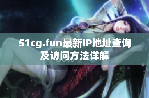 51cg.fun最新IP地址查询及访问方法详解