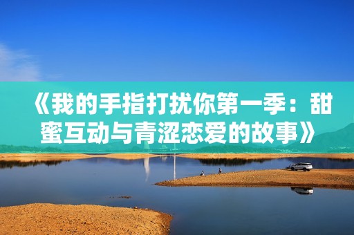 《我的手指打扰你第一季：甜蜜互动与青涩恋爱的故事》