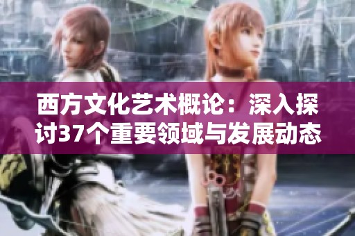 西方文化艺术概论：深入探讨37个重要领域与发展动态