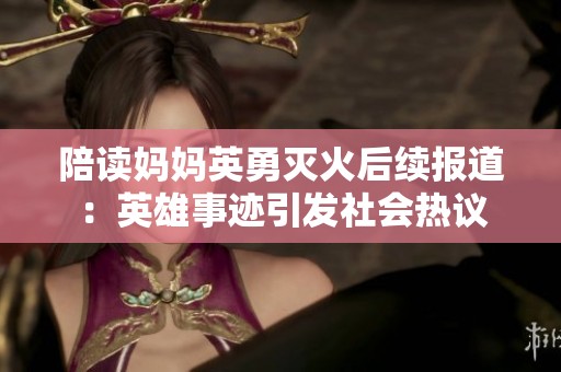 陪读妈妈英勇灭火后续报道：英雄事迹引发社会热议