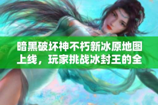 暗黑破坏神不朽新冰原地图上线，玩家挑战冰封王的全新冒险盛宴