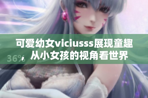 可爱幼女viciusss展现童趣，从小女孩的视角看世界