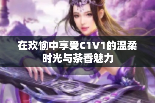 在欢愉中享受C1V1的温柔时光与茶香魅力