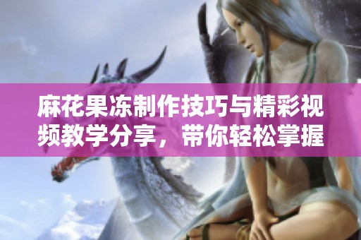 麻花果冻制作技巧与精彩视频教学分享，带你轻松掌握美味秘诀