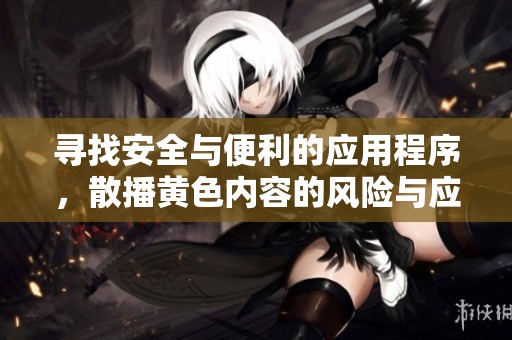 寻找安全与便利的应用程序，散播黄色内容的风险与应对策略
