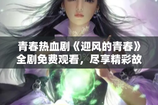 青春热血剧《迎风的青春》全剧免费观看，尽享精彩故事