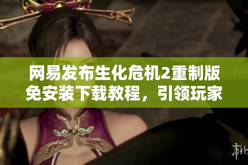 网易发布生化危机2重制版免安装下载教程，引领玩家畅享经典游戏体验