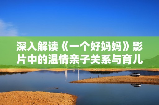 深入解读《一个好妈妈》影片中的温情亲子关系与育儿智慧