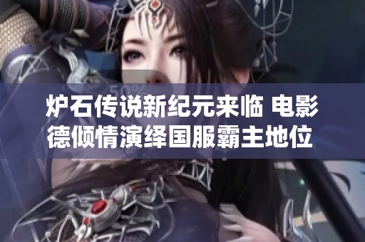 炉石传说新纪元来临 电影德倾情演绎国服霸主地位 天胡导演重塑战场新格局