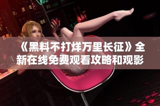 《黑料不打烊万里长征》全新在线免费观看攻略和观影指南