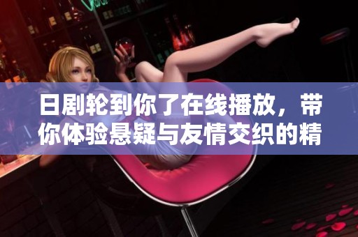日剧轮到你了在线播放，带你体验悬疑与友情交织的精彩故事