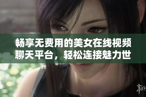 畅享无费用的美女在线视频聊天平台，轻松连接魅力世界