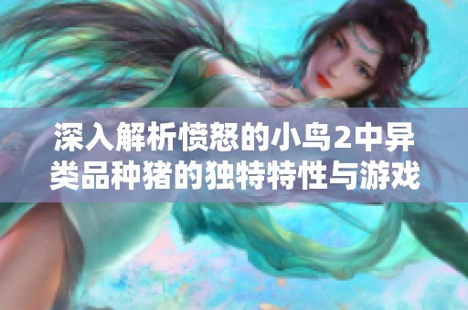 深入解析愤怒的小鸟2中异类品种猪的独特特性与游戏策略技巧