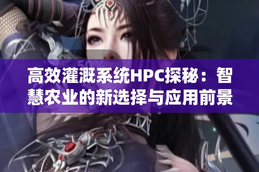 高效灌溉系统HPC探秘：智慧农业的新选择与应用前景