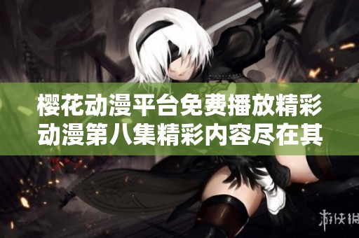 樱花动漫平台免费播放精彩动漫第八集精彩内容尽在其中