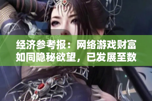经济参考报：网络游戏财富如同隐秘欲望，已发展至数千亿市场规模解析