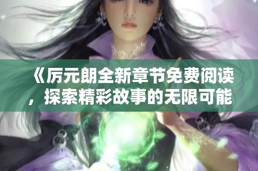 《厉元朗全新章节免费阅读，探索精彩故事的无限可能》
