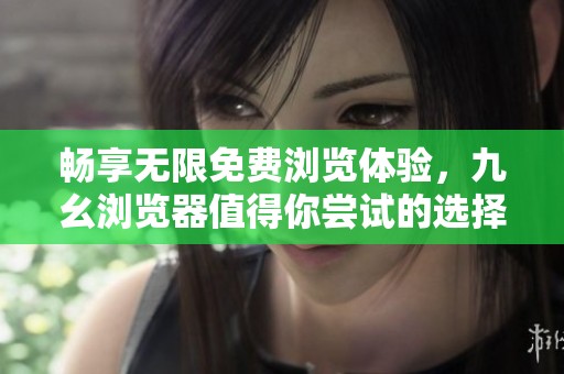 畅享无限免费浏览体验，九幺浏览器值得你尝试的选择！